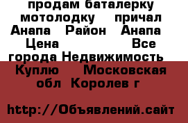 продам баталерку мотолодку 22 причал Анапа › Район ­ Анапа › Цена ­ 1 800 000 - Все города Недвижимость » Куплю   . Московская обл.,Королев г.